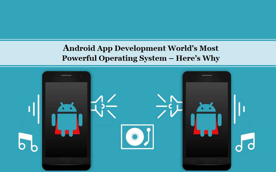 Android App Development World’s Most Powerful Operating System Here’s Why